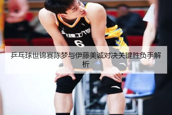 乒乓球世锦赛陈梦与伊藤美诚对决关键胜负手解析